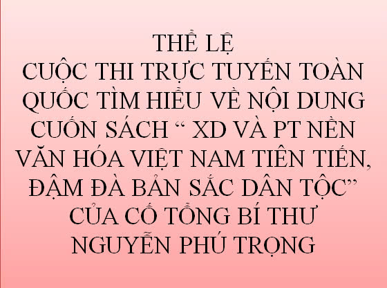 THỂ LỆ CUỘC THI TRỰC TUYẾN TOÀN QUỐC TÌM HIỂU VỀ CUỐN SÁCH ” XÂY DỰNG VÀ PHÁT TRIỂN NỀN VĂN HÓA VIỆT NAM TIÊN TIẾN, ĐẬM ĐÀ BẢN SÁCH DÂN TỘC CỦA CỐ TỔNG BÍ THƯ NGUYỄN PHÚ TRỌNG